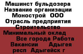 Машинст бульдозера › Название организации ­ Монострой, ООО › Отрасль предприятия ­ Строительство › Минимальный оклад ­ 20 000 - Все города Работа » Вакансии   . Адыгея респ.,Адыгейск г.